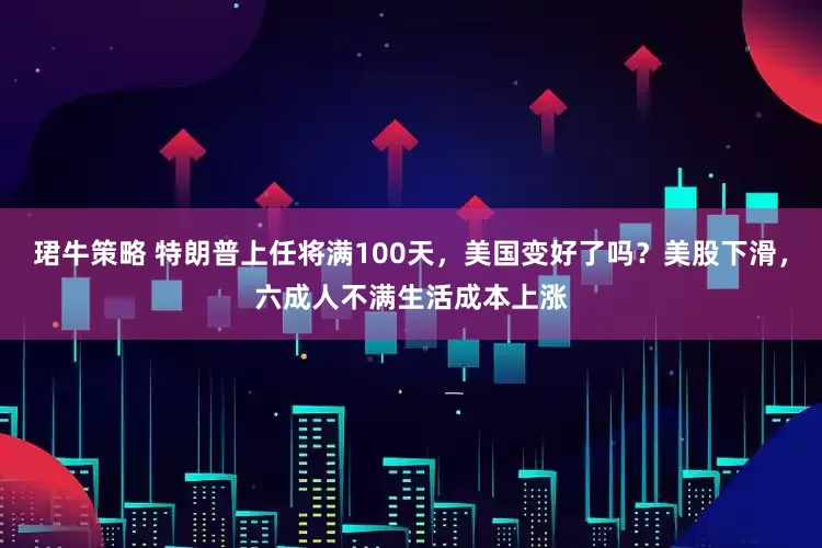 珺牛策略 特朗普上任将满100天，美国变好了吗？美股下滑，六成人不满生活成本上涨