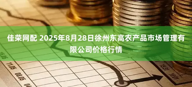 佳荣网配 2025年8月28日徐州东高农产品市场管理有限公司价格行情