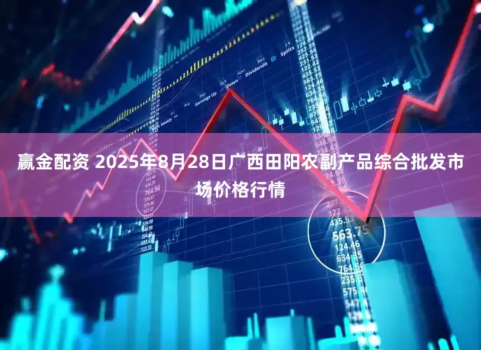 赢金配资 2025年8月28日广西田阳农副产品综合批发市场价格行情