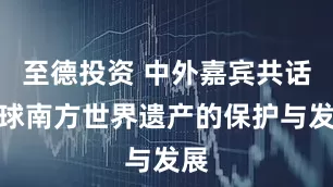 至德投资 中外嘉宾共话全球南方世界遗产的保护与发展