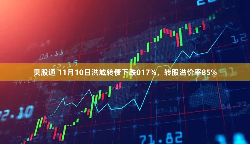 贝股通 11月10日洪城转债下跌017%，转股溢价率85%