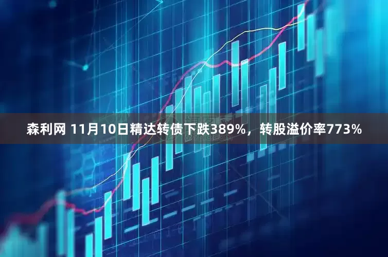 森利网 11月10日精达转债下跌389%，转股溢价率773%