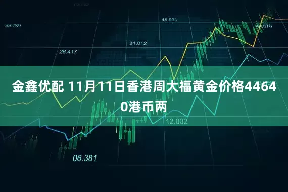 金鑫优配 11月11日香港周大福黄金价格44640港币两