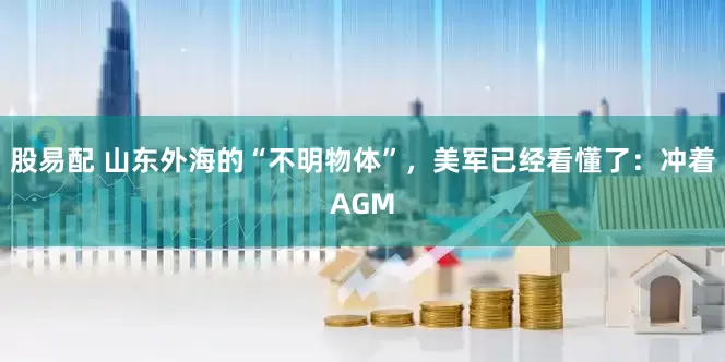 股易配 山东外海的“不明物体”，美军已经看懂了：冲着AGM