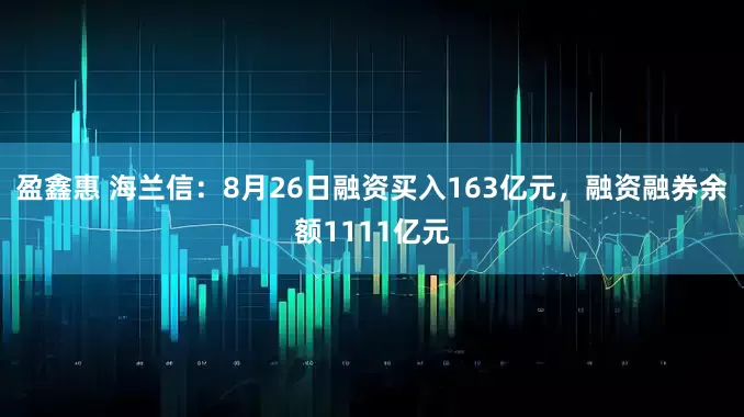 盈鑫惠 海兰信：8月26日融资买入163亿元，融资融券余额1111亿元